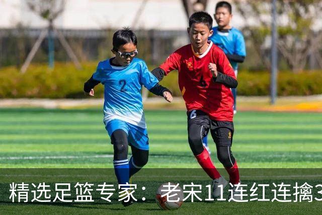 精选足篮专家：老宋11连红连擒3串1 司马解球9连红